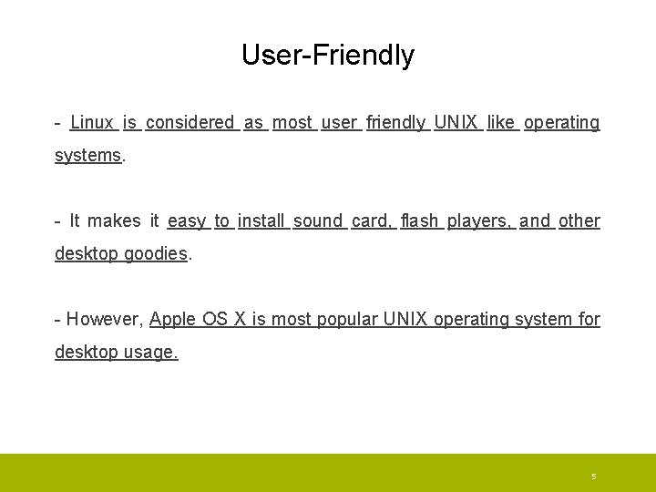 User-Friendly - Linux is considered as most user friendly UNIX like operating systems. -