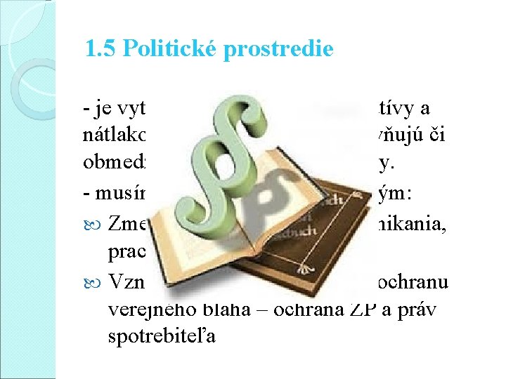 1. 5 Politické prostredie - je vytvorené existenciou legislatívy a nátlakových skupín, ktoré ovplyvňujú