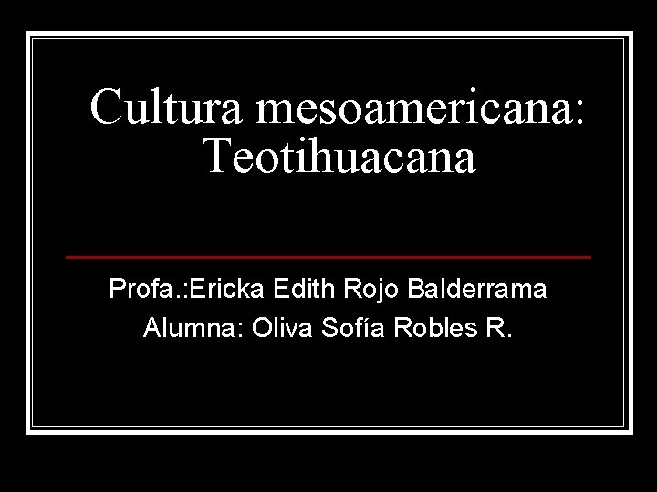 Cultura mesoamericana: Teotihuacana Profa. : Ericka Edith Rojo Balderrama Alumna: Oliva Sofía Robles R.