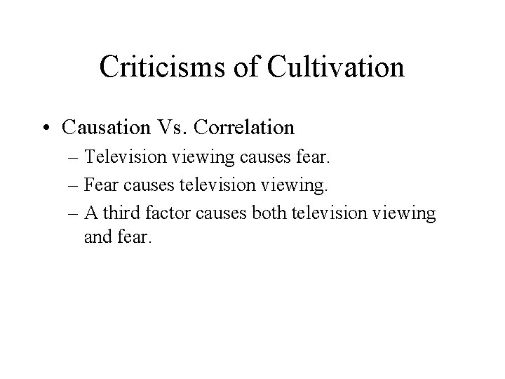 Criticisms of Cultivation • Causation Vs. Correlation – Television viewing causes fear. – Fear