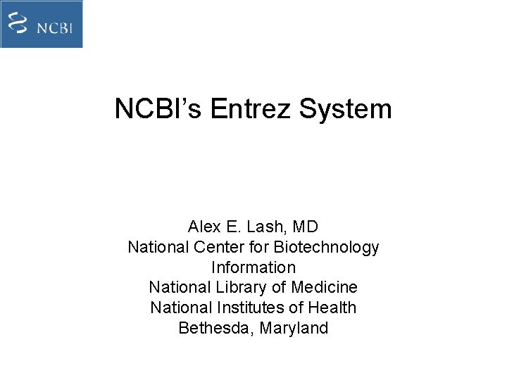 NCBI’s Entrez System Alex E. Lash, MD National Center for Biotechnology Information National Library