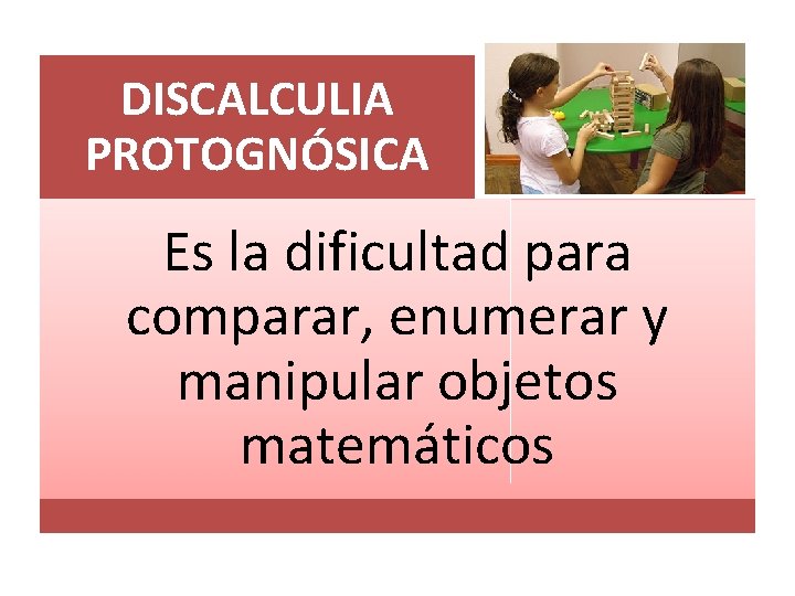 DISCALCULIA PROTOGNÓSICA Es la dificultad para comparar, enumerar y manipular objetos matemáticos 