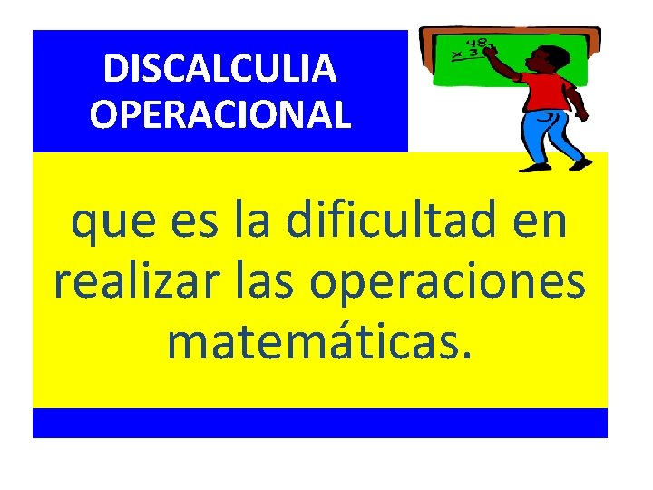 DISCALCULIA OPERACIONAL que es la dificultad en realizar las operaciones matemáticas. 