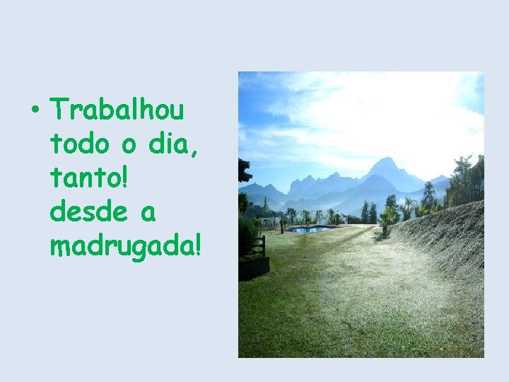  • Trabalhou todo o dia, tanto! desde a madrugada! 