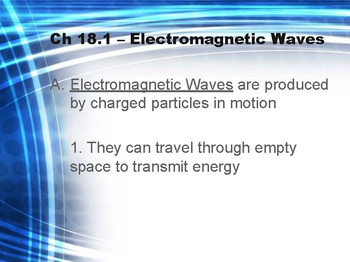 Ch 18. 1 – Electromagnetic Waves A. Electromagnetic Waves are produced by charged particles