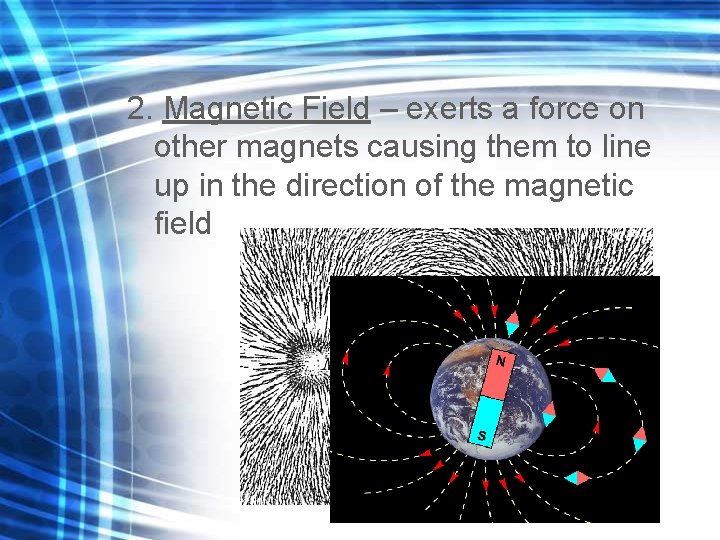 2. Magnetic Field – exerts a force on other magnets causing them to line