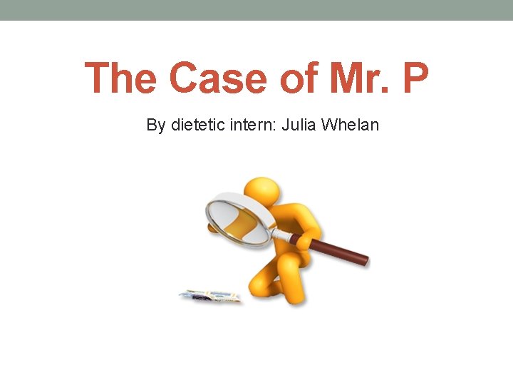 The Case of Mr. P By dietetic intern: Julia Whelan 