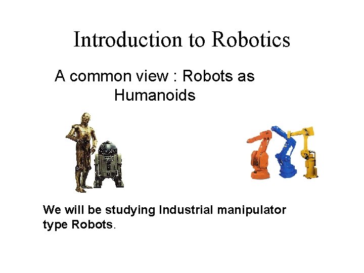 Introduction to Robotics A common view : Robots as Humanoids We will be studying