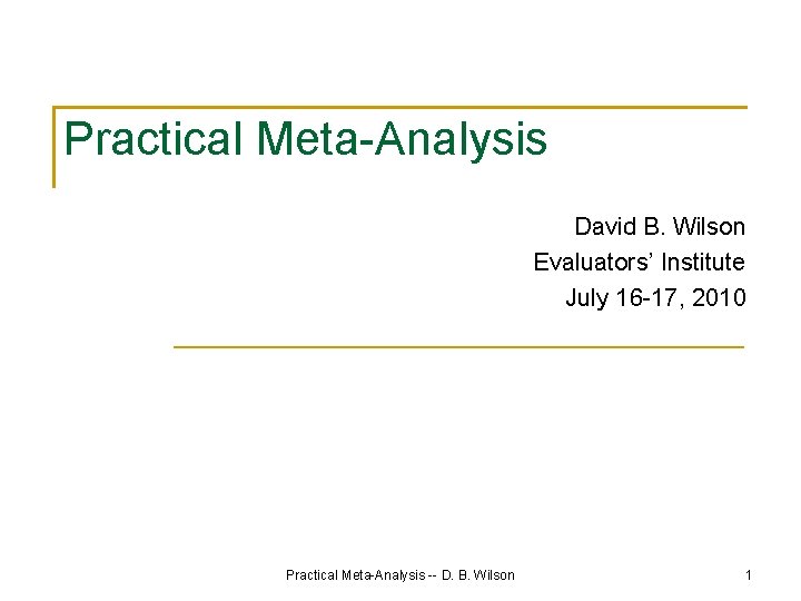 Practical Meta-Analysis David B. Wilson Evaluators’ Institute July 16 -17, 2010 Practical Meta-Analysis --