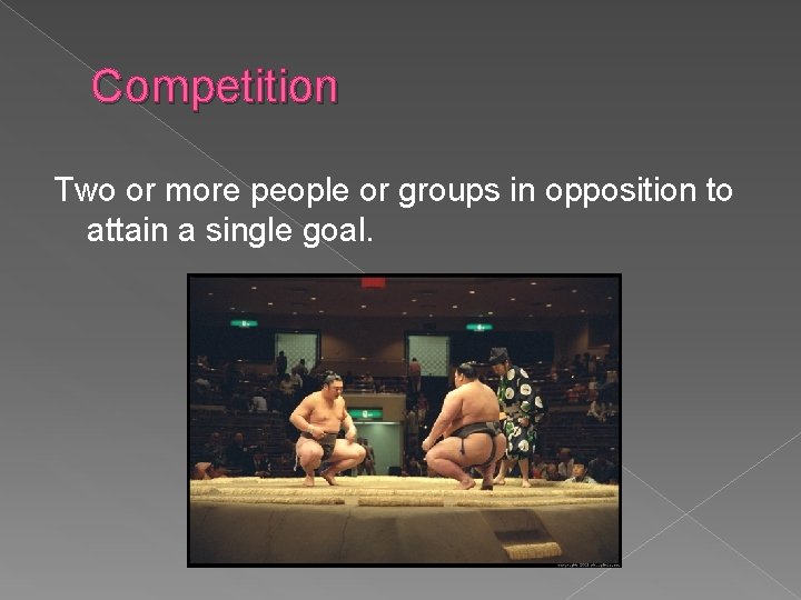 Competition Two or more people or groups in opposition to attain a single goal.