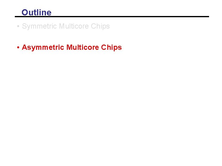 Outline • Symmetric Multicore Chips • Asymmetric Multicore Chips Outline • Symmetric Multicore Chips • Asymmetric Multicore Chips