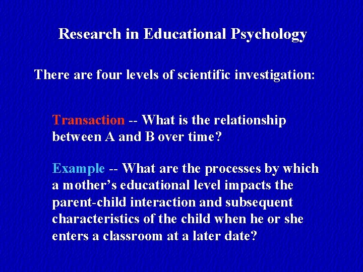 Research in Educational Psychology There are four levels of scientific investigation: Transaction -- What