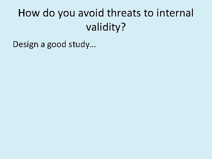 How do you avoid threats to internal validity? Design a good study… 