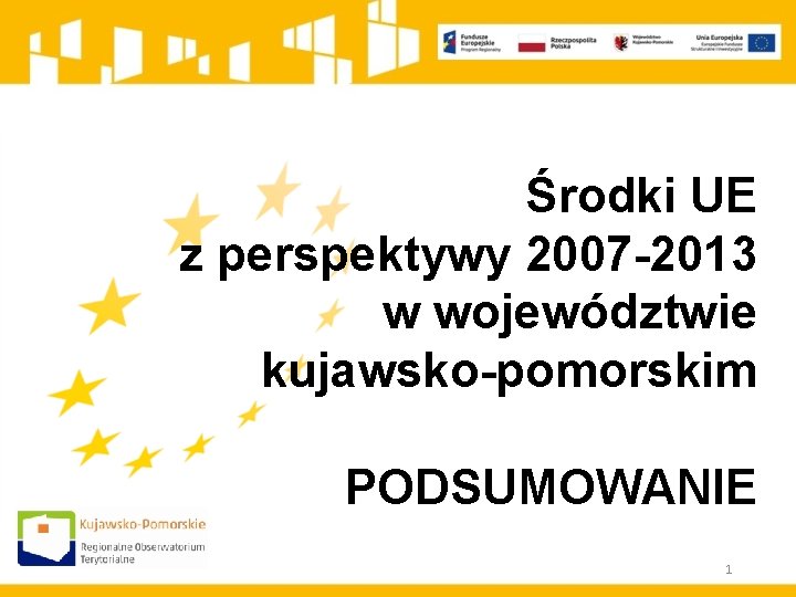 Środki UE z perspektywy 2007 -2013 w województwie kujawsko-pomorskim PODSUMOWANIE 1 