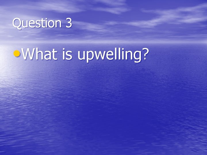 Question 3 • What is upwelling? 