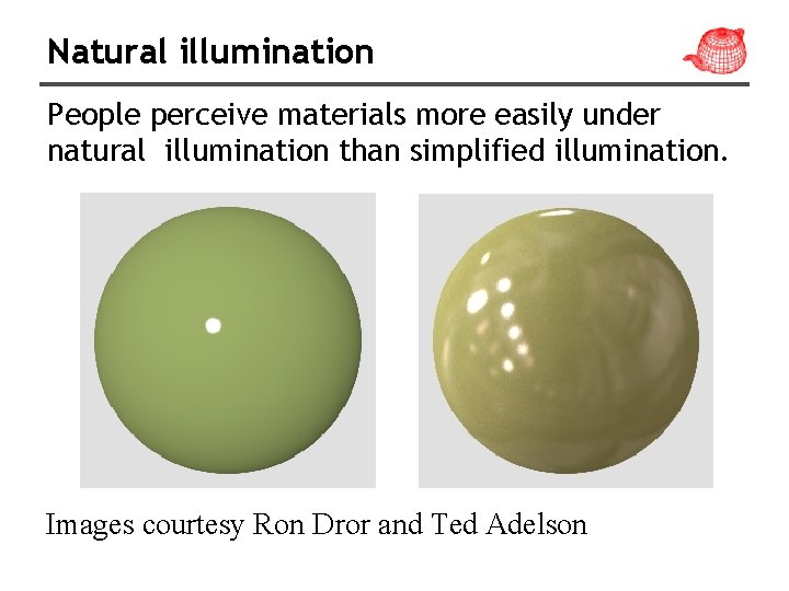 Natural illumination People perceive materials more easily under natural illumination than simplified illumination. Images