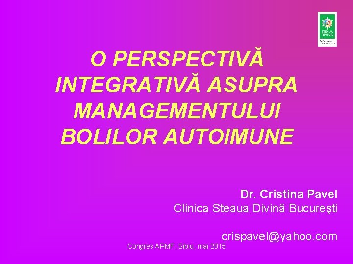 O PERSPECTIVĂ INTEGRATIVĂ ASUPRA MANAGEMENTULUI BOLILOR AUTOIMUNE Dr. Cristina Pavel Clinica Steaua Divină Bucureşti