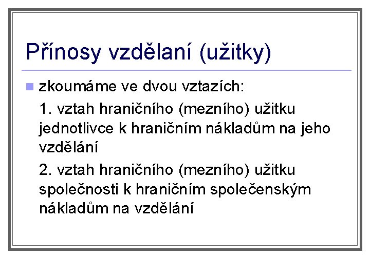 Přínosy vzdělaní (užitky) n zkoumáme ve dvou vztazích: 1. vztah hraničního (mezního) užitku jednotlivce