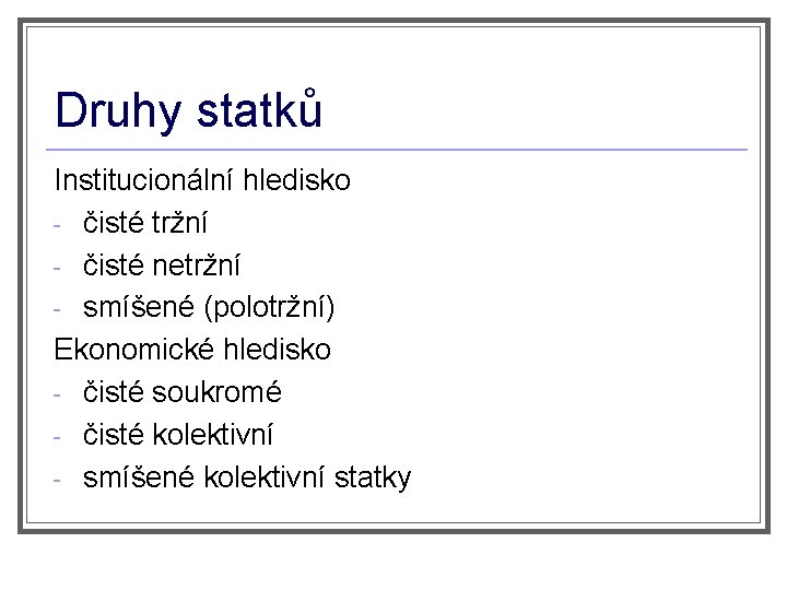 Druhy statků Institucionální hledisko - čisté tržní - čisté netržní - smíšené (polotržní) Ekonomické
