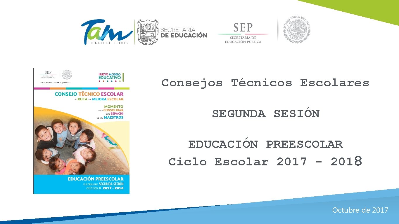 Consejos Técnicos Escolares SEGUNDA SESIÓN EDUCACIÓN PREESCOLAR Ciclo Escolar 2017 - 2018 Octubre de