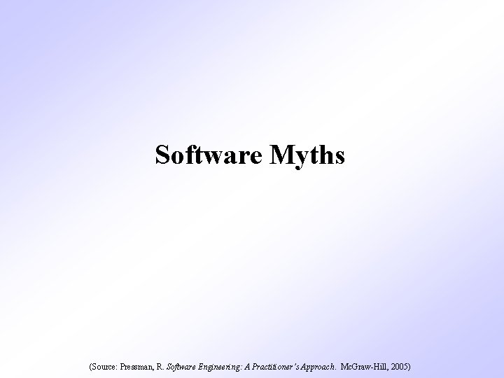 Software Myths (Source: Pressman, R. Software Engineering: A Practitioner’s Approach. Mc. Graw-Hill, 2005) 