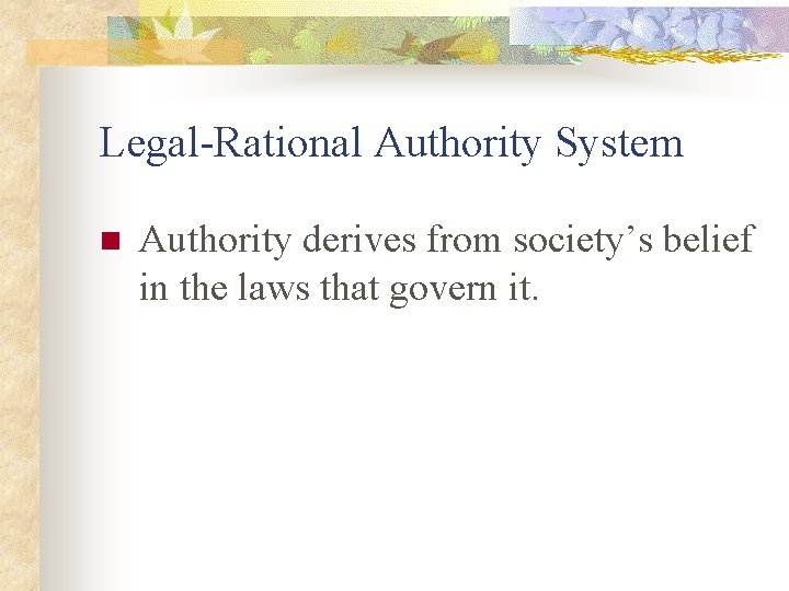 Legal-Rational Authority System n Authority derives from society’s belief in the laws that govern
