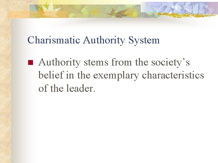 Charismatic Authority System n Authority stems from the society’s belief in the exemplary characteristics