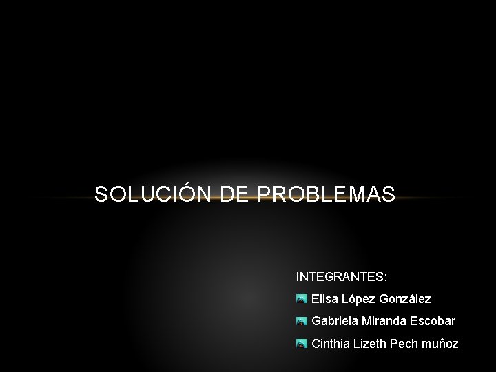 SOLUCIÓN DE PROBLEMAS INTEGRANTES: Elisa López González Gabriela Miranda Escobar Cinthia Lizeth Pech muñoz