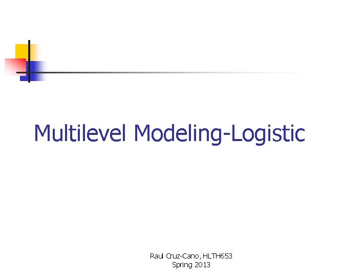 Multilevel Modeling-Logistic Raul Cruz-Cano, HLTH 653 Spring 2013 