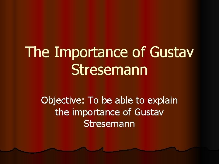 The Importance of Gustav Stresemann Objective: To be able to explain the importance of