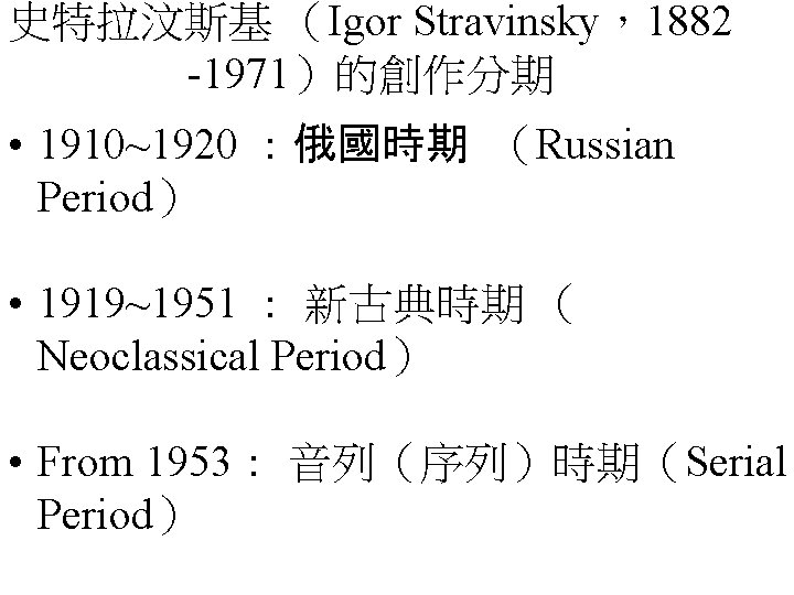 史特拉汶斯基 （Igor Stravinsky，1882 -1971）的創作分期 • 1910~1920 ：俄國時期 （Russian Period） • 1919~1951 ： 新古典時期 （