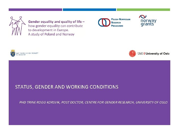 STATUS, GENDER AND WORKING CONDITIONS PHD TRINE ROGG KORSVIK, POST DOCTOR, CENTRE FOR GENDER