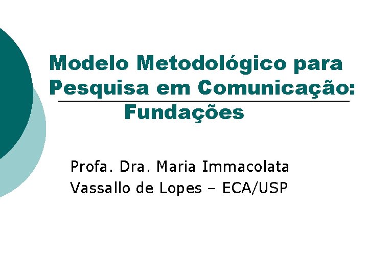 Modelo Metodológico para Pesquisa em Comunicação: Fundações Profa. Dra. Maria Immacolata Vassallo de Lopes Modelo Metodológico para Pesquisa em Comunicação: Fundações Profa. Dra. Maria Immacolata Vassallo de Lopes