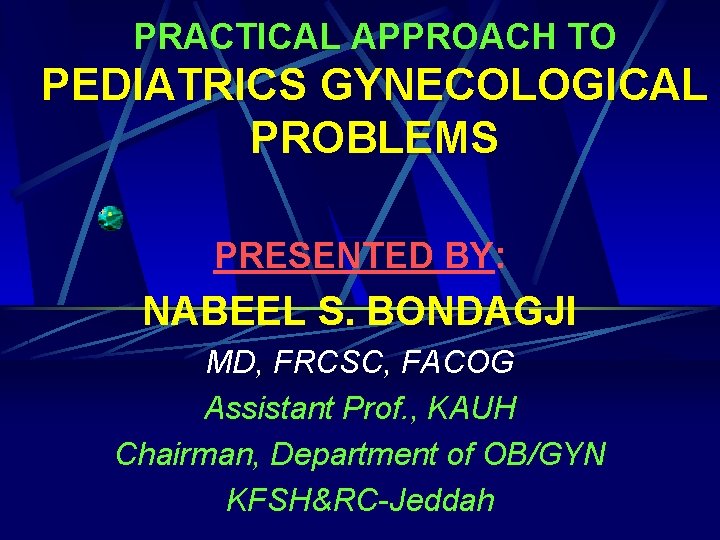 PRACTICAL APPROACH TO PEDIATRICS GYNECOLOGICAL PROBLEMS PRESENTED BY: NABEEL S. BONDAGJI MD, FRCSC, FACOG