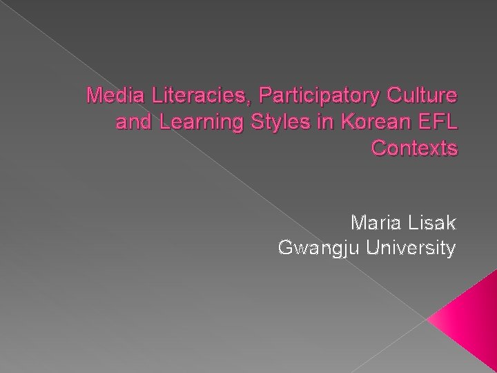 Media Literacies, Participatory Culture and Learning Styles in Korean EFL Contexts Maria Lisak Gwangju Media Literacies, Participatory Culture and Learning Styles in Korean EFL Contexts Maria Lisak Gwangju