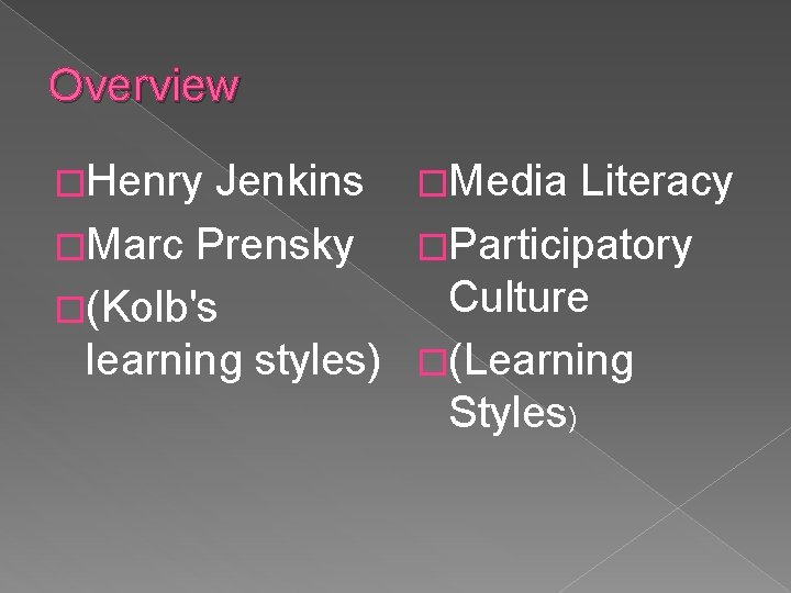 Overview �Henry Jenkins �Media Literacy �Marc Prensky �Participatory Culture �(Kolb's learning styles) �(Learning Styles) Overview �Henry Jenkins �Media Literacy �Marc Prensky �Participatory Culture �(Kolb's learning styles) �(Learning Styles)