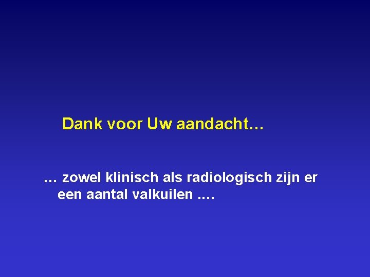 Dank voor Uw aandacht… … zowel klinisch als radiologisch zijn er een aantal valkuilen.