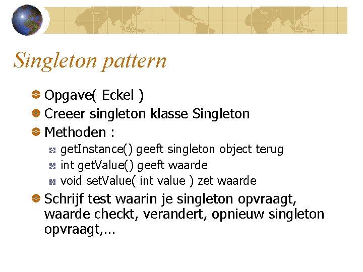 Singleton pattern Opgave( Eckel ) Creeer singleton klasse Singleton Methoden : get. Instance() geeft