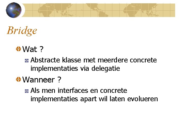 Bridge Wat ? Abstracte klasse met meerdere concrete implementaties via delegatie Wanneer ? Als