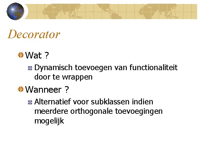 Decorator Wat ? Dynamisch toevoegen van functionaliteit door te wrappen Wanneer ? Alternatief voor