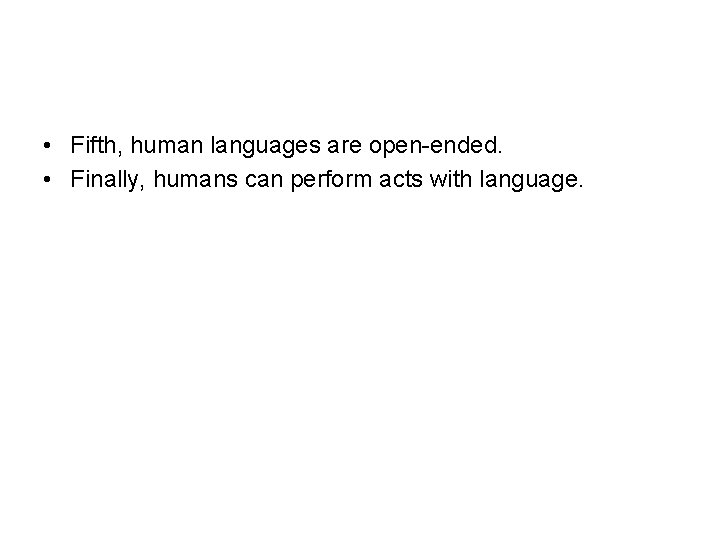  • Fifth, human languages are open-ended. • Finally, humans can perform acts with