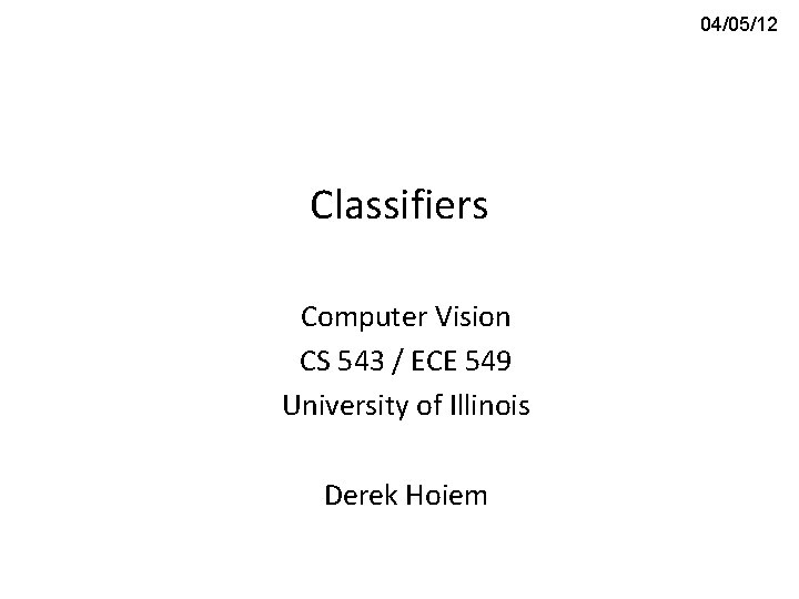 04/05/12 Classifiers Computer Vision CS 543 / ECE 549 University of Illinois Derek Hoiem