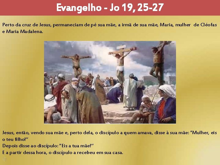 Evangelho - Jo 19, 25 -27 Perto da cruz de Jesus, permaneciam de pé Evangelho - Jo 19, 25 -27 Perto da cruz de Jesus, permaneciam de pé