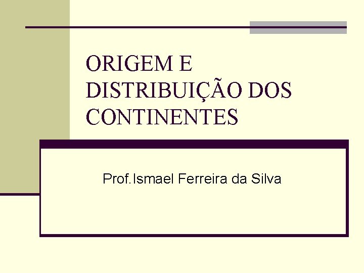 ORIGEM E DISTRIBUIÇÃO DOS CONTINENTES Prof. Ismael Ferreira da Silva 