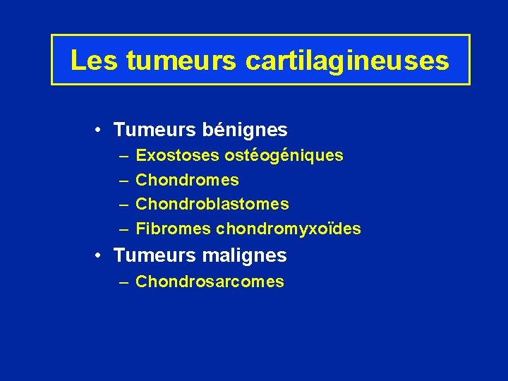 Les tumeurs cartilagineuses • Tumeurs bénignes – – Exostoses ostéogéniques Chondromes Chondroblastomes Fibromes chondromyxoïdes