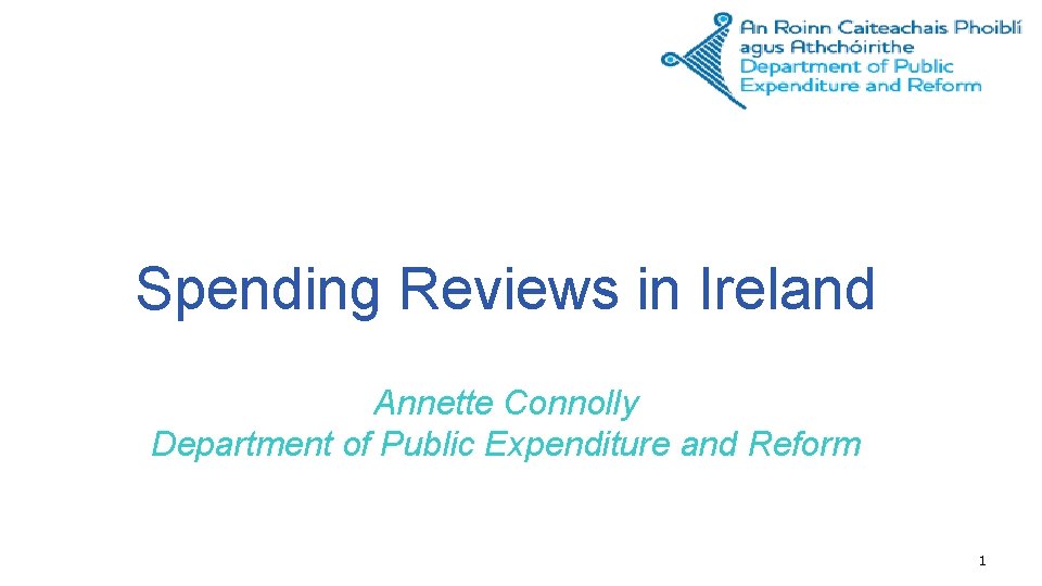 Spending Reviews in Ireland Annette Connolly Department of Public Expenditure and Reform 1 