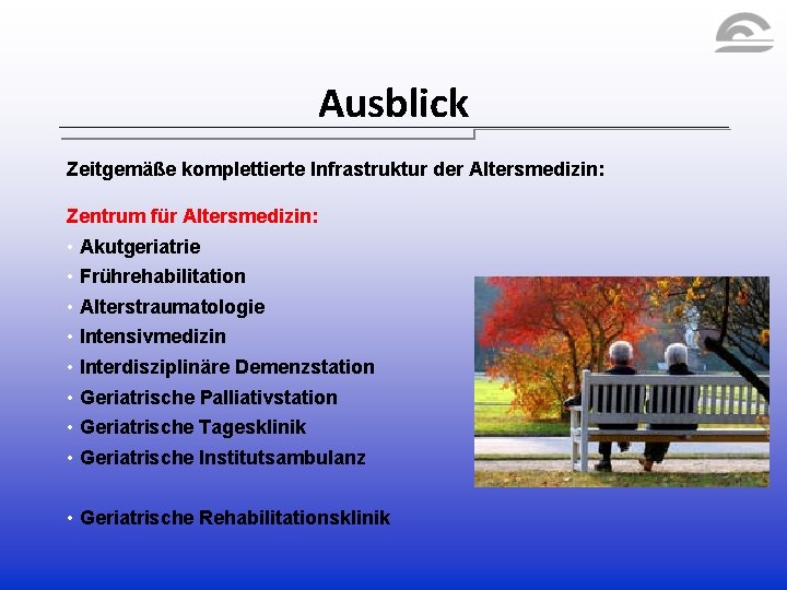 Ausblick Zeitgemäße komplettierte Infrastruktur der Altersmedizin: Zentrum für Altersmedizin: • Akutgeriatrie • Frührehabilitation • Ausblick Zeitgemäße komplettierte Infrastruktur der Altersmedizin: Zentrum für Altersmedizin: • Akutgeriatrie • Frührehabilitation •