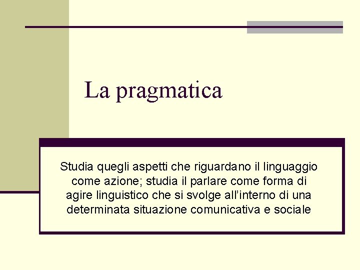 La pragmatica Studia quegli aspetti che riguardano il linguaggio come azione; studia il parlare