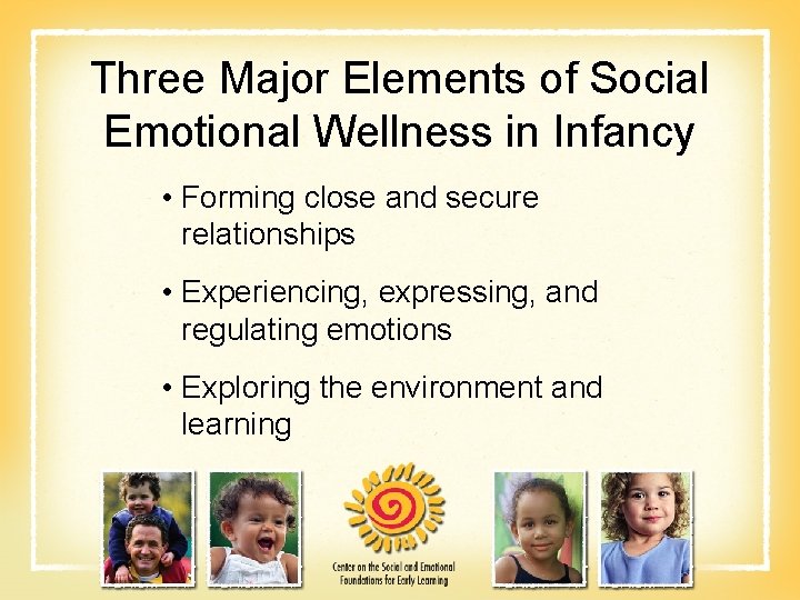 Three Major Elements of Social Emotional Wellness in Infancy • Forming close and secure