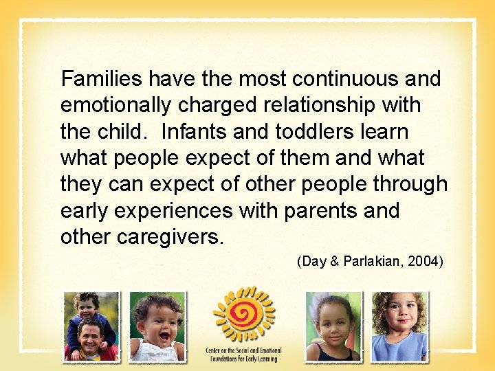 Families have the most continuous and emotionally charged relationship with the child. Infants and